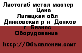 Листогиб метал мастер LBA-2000/1.5  › Цена ­ 60 000 - Липецкая обл., Данковский р-н, Данков г. Бизнес » Оборудование   
